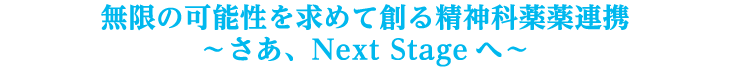 無限の可能性を求めて創る精神科薬薬連携～さあ、Next Stageへ～
